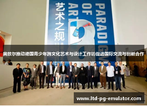 奥兹尔推动德国青少年跨文化艺术与设计工作坊促进国际交流与创新合作 奥兹尔推动德国青少年跨文化艺术与设计工作坊促进国际交流与创新合作