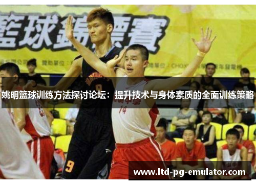 姚明篮球训练方法探讨论坛:提升技术与身体素质的全面训练策略 姚明篮球训练方法探讨论坛:提升技术与身体素质的全面训练策略