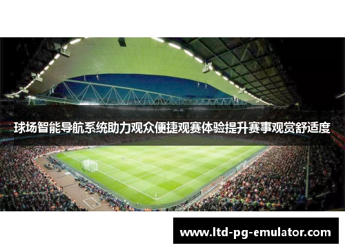 球场智能导航系统助力观众便捷观赛体验提升赛事观赏舒适度 球场智能导航系统助力观众便捷观赛体验提升赛事观赏舒适度