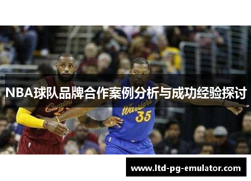 NBA球队品牌合作案例分析与成功经验探讨 NBA球队品牌合作案例分析与成功经验探讨