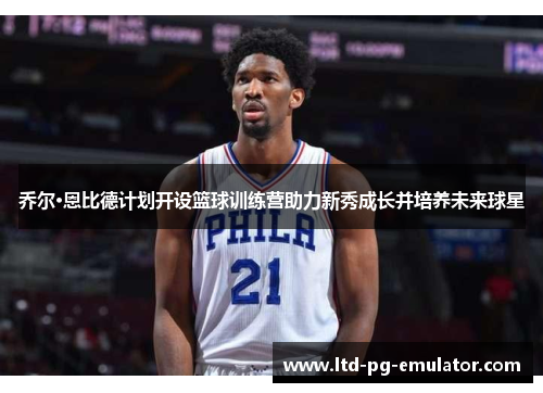 乔尔·恩比德计划开设篮球训练营助力新秀成长并培养未来球星 乔尔·恩比德计划开设篮球训练营助力新秀成长并培养未来球星