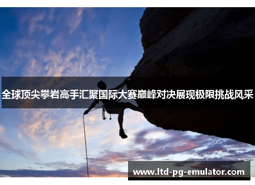 全球顶尖攀岩高手汇聚国际大赛巅峰对决展现极限挑战风采 全球顶尖攀岩高手汇聚国际大赛巅峰对决展现极限挑战风采