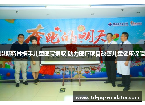 以斯特林携手儿童医院捐款 助力医疗项目改善儿童健康保障 以斯特林携手儿童医院捐款 助力医疗项目改善儿童健康保障