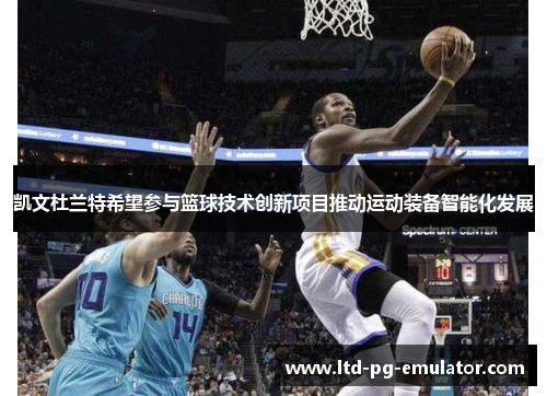 凯文杜兰特希望参与篮球技术创新项目推动运动装备智能化发展 凯文杜兰特希望参与篮球技术创新项目推动运动装备智能化发展