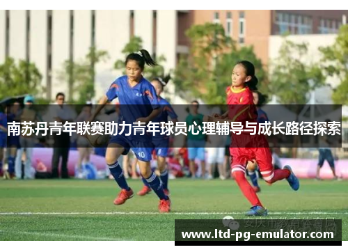 南苏丹青年联赛助力青年球员心理辅导与成长路径探索 南苏丹青年联赛助力青年球员心理辅导与成长路径探索