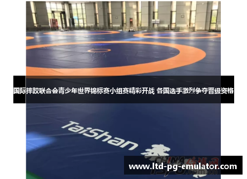 国际摔跤联合会青少年世界锦标赛小组赛精彩开战 各国选手激烈争夺晋级资格 国际摔跤联合会青少年世界锦标赛小组赛精彩开战 各国选手激烈争夺晋级资格