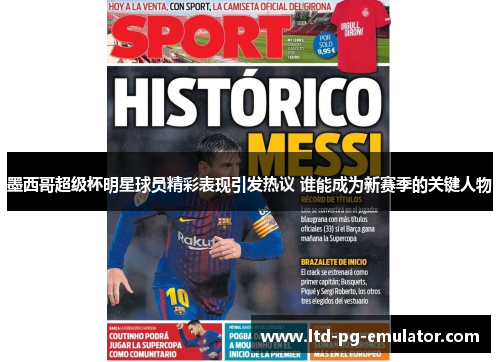 墨西哥超级杯明星球员精彩表现引发热议 谁能成为新赛季的关键人物 墨西哥超级杯明星球员精彩表现引发热议 谁能成为新赛季的关键人物