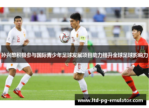 孙兴慜积极参与国际青少年足球发展项目助力提升全球足球影响力 孙兴慜积极参与国际青少年足球发展项目助力提升全球足球影响力
