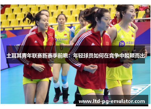 土耳其青年联赛新赛季前瞻:年轻球员如何在竞争中脱颖而出 土耳其青年联赛新赛季前瞻:年轻球员如何在竞争中脱颖而出