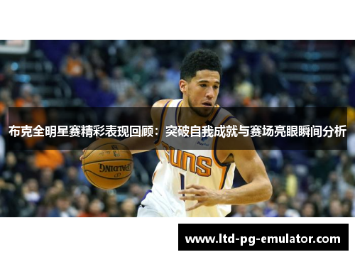 布克全明星赛精彩表现回顾:突破自我成就与赛场亮眼瞬间分析 布克全明星赛精彩表现回顾:突破自我成就与赛场亮眼瞬间分析