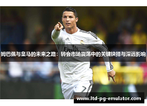 姆巴佩与皇马的未来之路:转会市场震荡中的关键抉择与深远影响 姆巴佩与皇马的未来之路:转会市场震荡中的关键抉择与深远影响