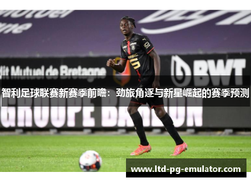 智利足球联赛新赛季前瞻:劲旅角逐与新星崛起的赛季预测 智利足球联赛新赛季前瞻:劲旅角逐与新星崛起的赛季预测
