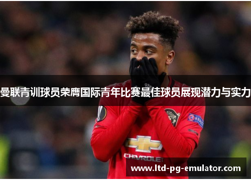 曼联青训球员荣膺国际青年比赛最佳球员展现潜力与实力 曼联青训球员荣膺国际青年比赛最佳球员展现潜力与实力