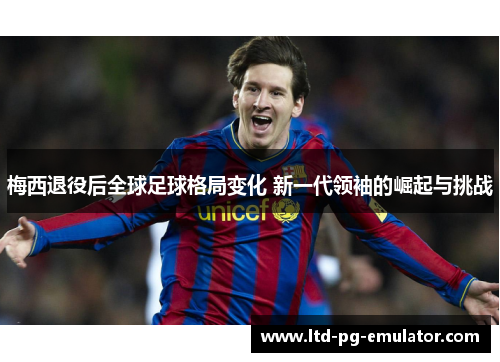 梅西退役后全球足球格局变化 新一代领袖的崛起与挑战 梅西退役后全球足球格局变化 新一代领袖的崛起与挑战