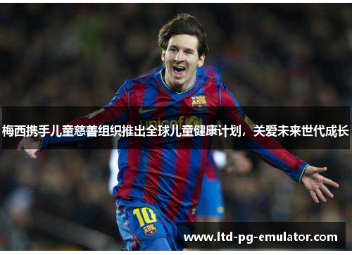 梅西携手儿童慈善组织推出全球儿童健康计划,关爱未来世代成长 梅西携手儿童慈善组织推出全球儿童健康计划,关爱未来世代成长