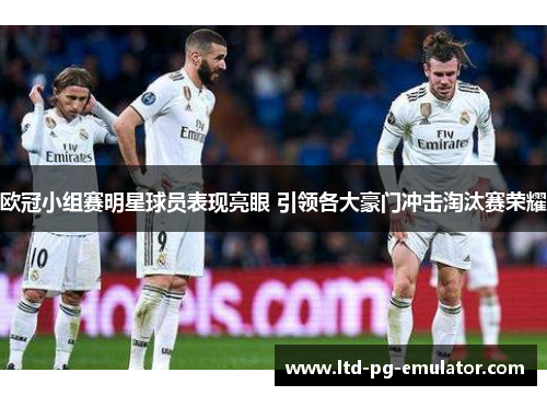 欧冠小组赛明星球员表现亮眼 引领各大豪门冲击淘汰赛荣耀 欧冠小组赛明星球员表现亮眼 引领各大豪门冲击淘汰赛荣耀