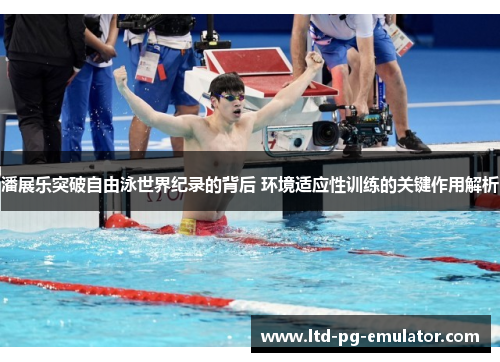 潘展乐突破自由泳世界纪录的背后 环境适应性训练的关键作用解析 潘展乐突破自由泳世界纪录的背后 环境适应性训练的关键作用解析