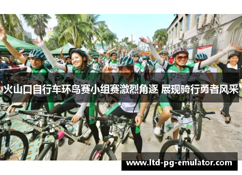 火山口自行车环岛赛小组赛激烈角逐 展现骑行勇者风采 火山口自行车环岛赛小组赛激烈角逐 展现骑行勇者风采