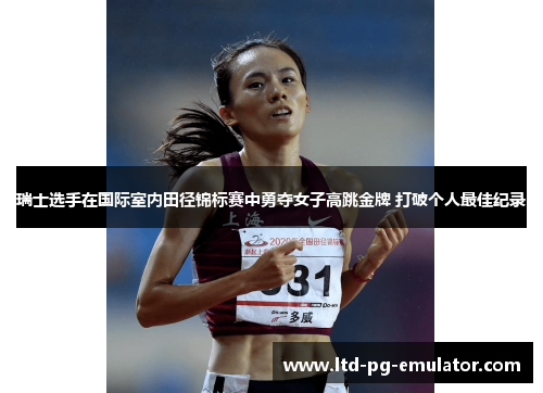 瑞士选手在国际室内田径锦标赛中勇夺女子高跳金牌 打破个人最佳纪录 瑞士选手在国际室内田径锦标赛中勇夺女子高跳金牌 打破个人最佳纪录