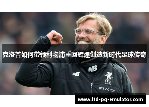 克洛普如何带领利物浦重回辉煌创造新时代足球传奇 克洛普如何带领利物浦重回辉煌创造新时代足球传奇