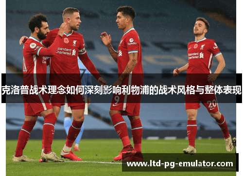 克洛普战术理念如何深刻影响利物浦的战术风格与整体表现 克洛普战术理念如何深刻影响利物浦的战术风格与整体表现
