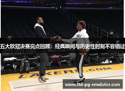 五大欧冠决赛亮点回顾:经典瞬间与历史性时刻不容错过 五大欧冠决赛亮点回顾:经典瞬间与历史性时刻不容错过