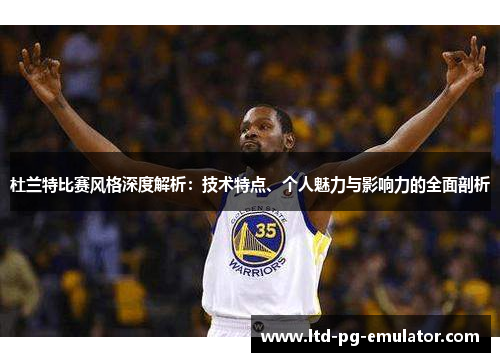 杜兰特比赛风格深度解析:技术特点、个人魅力与影响力的全面剖析 杜兰特比赛风格深度解析:技术特点、个人魅力与影响力的全面剖析