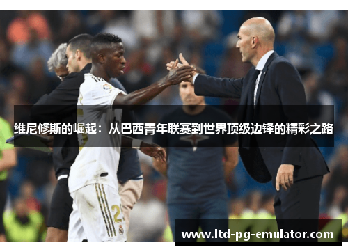 维尼修斯的崛起:从巴西青年联赛到世界顶级边锋的精彩之路 维尼修斯的崛起:从巴西青年联赛到世界顶级边锋的精彩之路