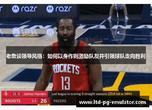 老詹谈领导风格:如何以身作则激励队友并引领球队走向胜利 老詹谈领导风格:如何以身作则激励队友并引领球队走向胜利