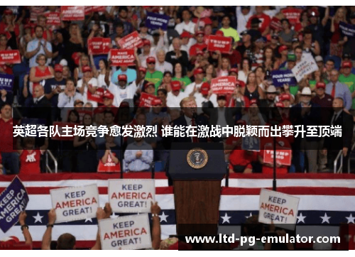 英超各队主场竞争愈发激烈 谁能在激战中脱颖而出攀升至顶端 英超各队主场竞争愈发激烈 谁能在激战中脱颖而出攀升至顶端