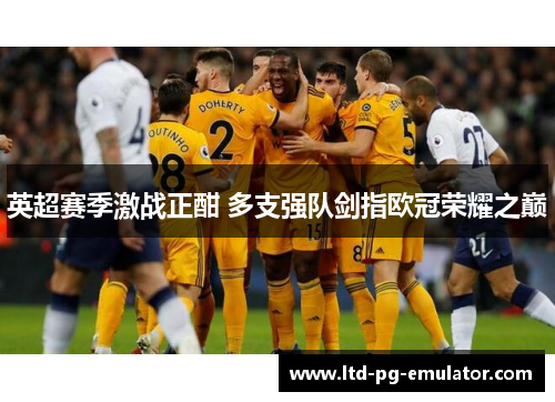 英超赛季激战正酣 多支强队剑指欧冠荣耀之巅 英超赛季激战正酣 多支强队剑指欧冠荣耀之巅