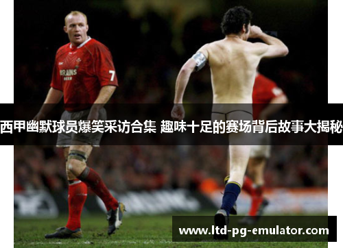 西甲幽默球员爆笑采访合集 趣味十足的赛场背后故事大揭秘 西甲幽默球员爆笑采访合集 趣味十足的赛场背后故事大揭秘