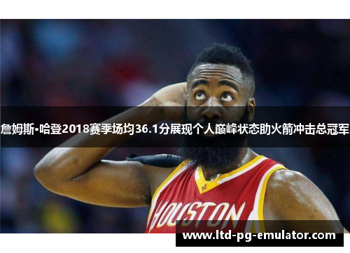 詹姆斯·哈登2018赛季场均36.1分展现个人巅峰状态助火箭冲击总冠军 詹姆斯·哈登2018赛季场均36.1分展现个人巅峰状态助火箭冲击总冠军