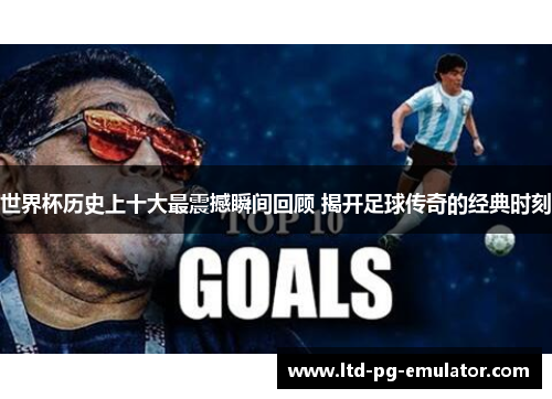 世界杯历史上十大最震撼瞬间回顾 揭开足球传奇的经典时刻 世界杯历史上十大最震撼瞬间回顾 揭开足球传奇的经典时刻