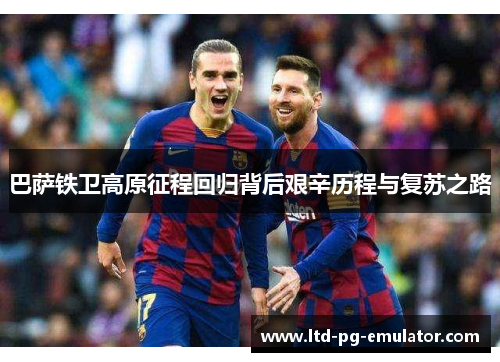巴萨铁卫高原征程回归背后艰辛历程与复苏之路 巴萨铁卫高原征程回归背后艰辛历程与复苏之路