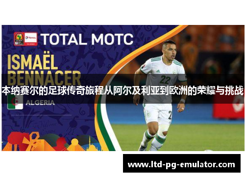 本纳赛尔的足球传奇旅程从阿尔及利亚到欧洲的荣耀与挑战 本纳赛尔的足球传奇旅程从阿尔及利亚到欧洲的荣耀与挑战