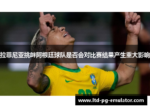 拉菲尼亚挑衅阿根廷球队是否会对比赛结果产生重大影响 拉菲尼亚挑衅阿根廷球队是否会对比赛结果产生重大影响