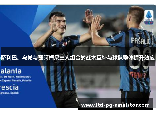 萨利巴、乌帕与楚阿梅尼三人组合的战术互补与球队整体提升效应 萨利巴、乌帕与楚阿梅尼三人组合的战术互补与球队整体提升效应