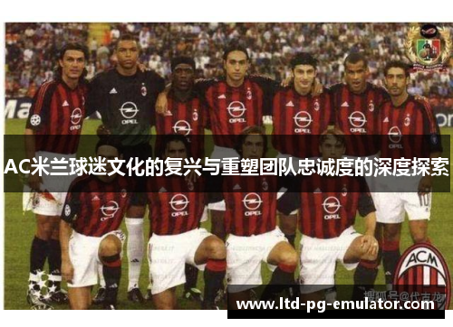 AC米兰球迷文化的复兴与重塑团队忠诚度的深度探索 AC米兰球迷文化的复兴与重塑团队忠诚度的深度探索