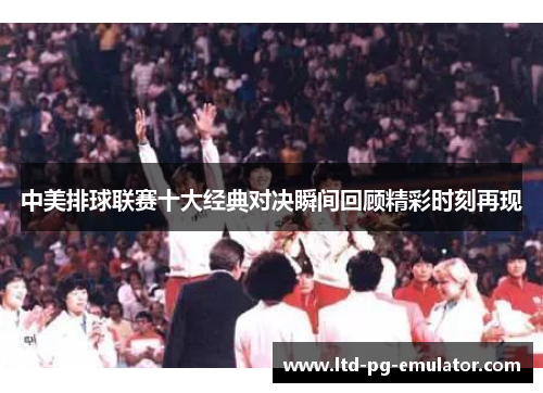 中美排球联赛十大经典对决瞬间回顾精彩时刻再现 中美排球联赛十大经典对决瞬间回顾精彩时刻再现