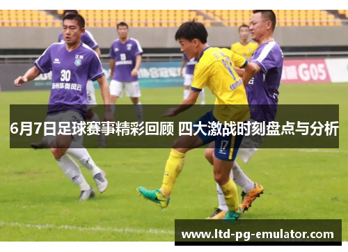 6月7日足球赛事精彩回顾 四大激战时刻盘点与分析 6月7日足球赛事精彩回顾 四大激战时刻盘点与分析