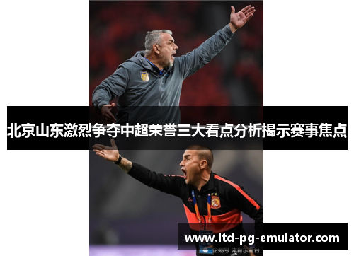 北京山东激烈争夺中超荣誉三大看点分析揭示赛事焦点 北京山东激烈争夺中超荣誉三大看点分析揭示赛事焦点