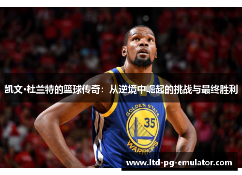 凯文·杜兰特的篮球传奇:从逆境中崛起的挑战与最终胜利 凯文·杜兰特的篮球传奇:从逆境中崛起的挑战与最终胜利