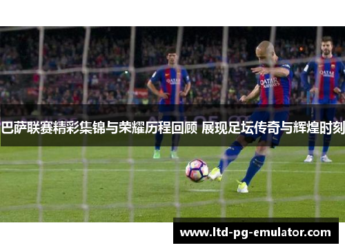 巴萨联赛精彩集锦与荣耀历程回顾 展现足坛传奇与辉煌时刻 巴萨联赛精彩集锦与荣耀历程回顾 展现足坛传奇与辉煌时刻