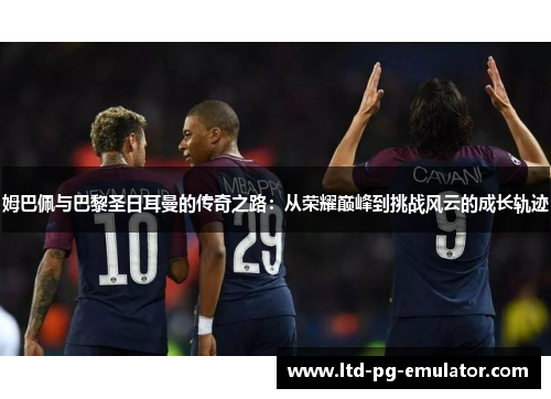 姆巴佩与巴黎圣日耳曼的传奇之路:从荣耀巅峰到挑战风云的成长轨迹 姆巴佩与巴黎圣日耳曼的传奇之路:从荣耀巅峰到挑战风云的成长轨迹