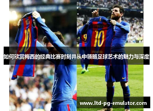 如何欣赏梅西的经典比赛时刻并从中领略足球艺术的魅力与深度 如何欣赏梅西的经典比赛时刻并从中领略足球艺术的魅力与深度