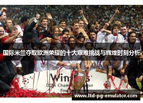 国际米兰夺取欧洲荣耀的十大艰难挑战与辉煌时刻分析 国际米兰夺取欧洲荣耀的十大艰难挑战与辉煌时刻分析