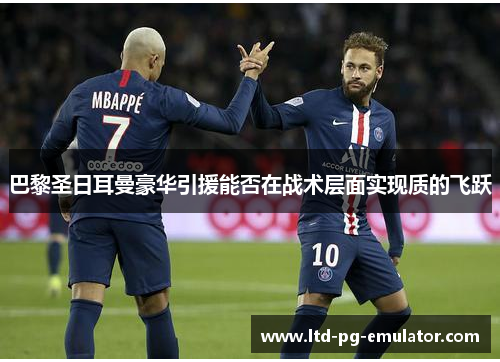 巴黎圣日耳曼豪华引援能否在战术层面实现质的飞跃 巴黎圣日耳曼豪华引援能否在战术层面实现质的飞跃