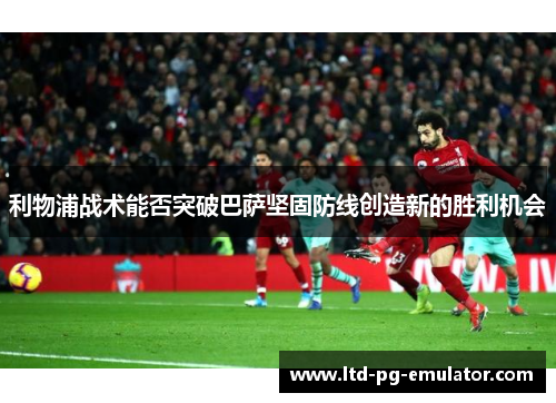 利物浦战术能否突破巴萨坚固防线创造新的胜利机会 利物浦战术能否突破巴萨坚固防线创造新的胜利机会