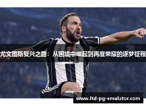 尤文图斯复兴之路:从困境中崛起到再度荣耀的逐梦征程 尤文图斯复兴之路:从困境中崛起到再度荣耀的逐梦征程